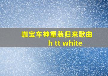 咖宝车神重装归来歌曲h tt white